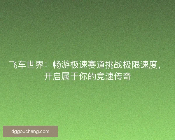 飞车世界：畅游极速赛道挑战极限速度，开启属于你的竞速传奇