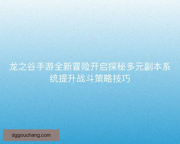 龙之谷手游全新冒险开启探秘多元副本系统提升战斗策略技巧