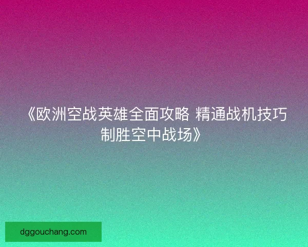 《欧洲空战英雄全面攻略 精通战机技巧制胜空中战场》