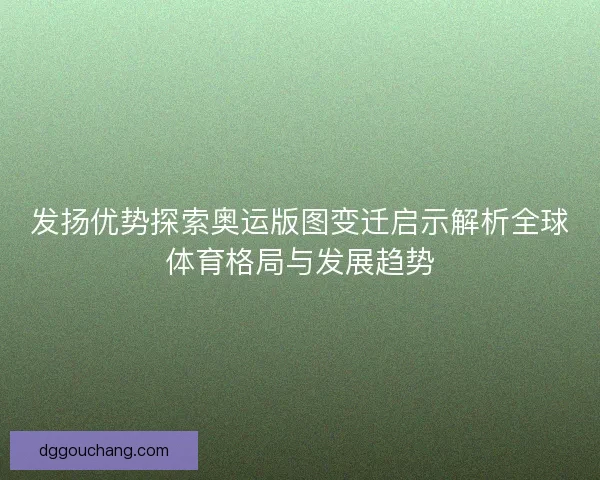 发扬优势探索奥运版图变迁启示解析全球体育格局与发展趋势