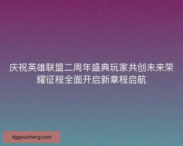 庆祝英雄联盟二周年盛典玩家共创未来荣耀征程全面开启新章程启航