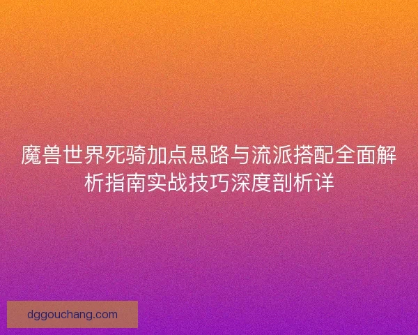 魔兽世界死骑加点思路与流派搭配全面解析指南实战技巧深度剖析详