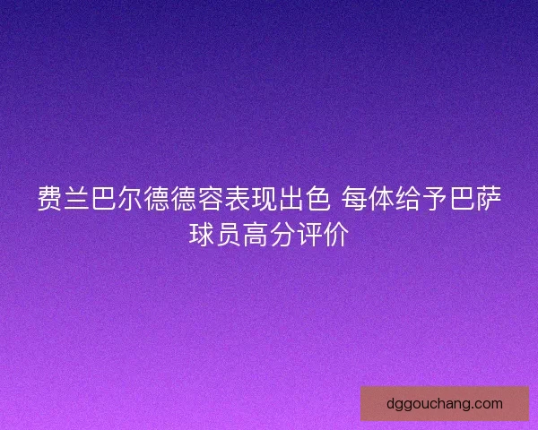 费兰巴尔德德容表现出色 每体给予巴萨球员高分评价