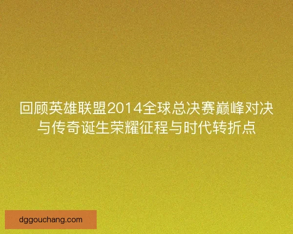 回顾英雄联盟2014全球总决赛巅峰对决与传奇诞生荣耀征程与时代转折点