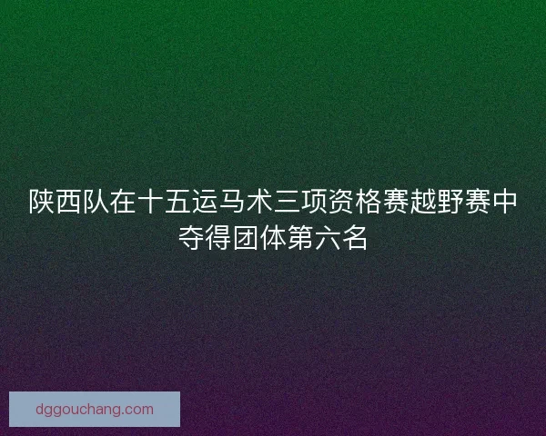陕西队在十五运马术三项资格赛越野赛中夺得团体第六名