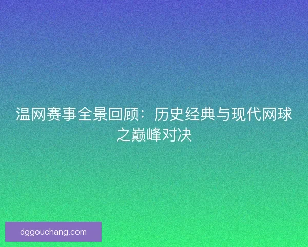 温网赛事全景回顾：历史经典与现代网球之巅峰对决