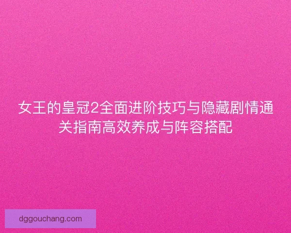 女王的皇冠2全面进阶技巧与隐藏剧情通关指南高效养成与阵容搭配