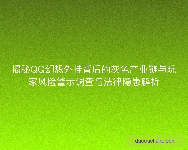 揭秘QQ幻想外挂背后的灰色产业链与玩家风险警示调查与法律隐患解析