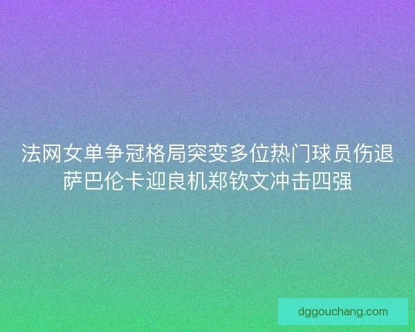法网女单争冠格局突变多位热门球员伤退萨巴伦卡迎良机郑钦文冲击四强