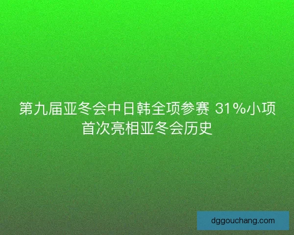 第九届亚冬会中日韩全项参赛 31%小项首次亮相亚冬会历史