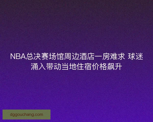 NBA总决赛场馆周边酒店一房难求 球迷涌入带动当地住宿价格飙升