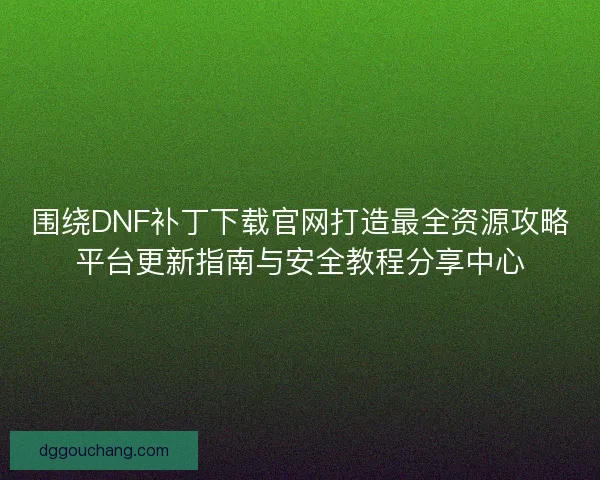 围绕DNF补丁下载官网打造最全资源攻略平台更新指南与安全教程分享中心
