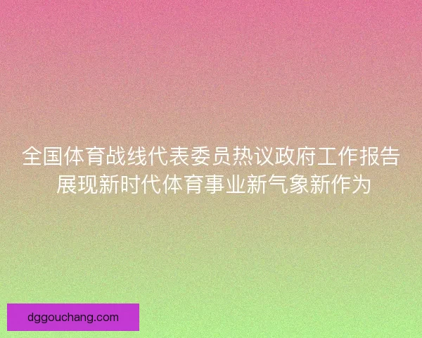 全国体育战线代表委员热议政府工作报告 展现新时代体育事业新气象新作为