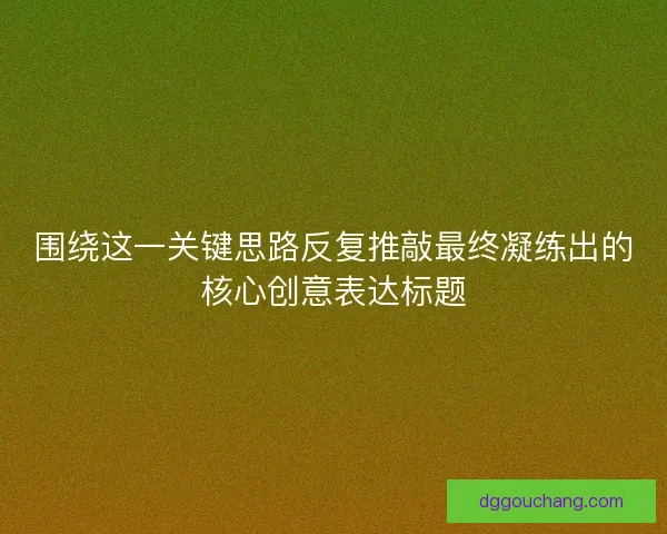 围绕这一关键思路反复推敲最终凝练出的核心创意表达标题