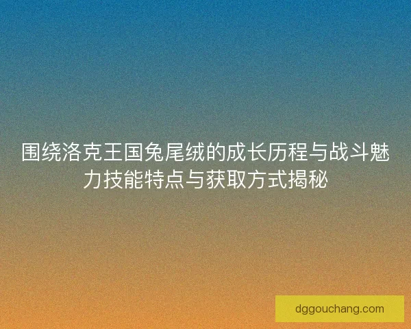 围绕洛克王国兔尾绒的成长历程与战斗魅力技能特点与获取方式揭秘