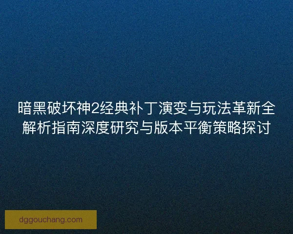 暗黑破坏神2经典补丁演变与玩法革新全解析指南深度研究与版本平衡策略探讨