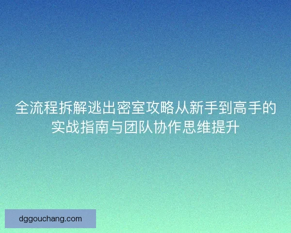 全流程拆解逃出密室攻略从新手到高手的实战指南与团队协作思维提升