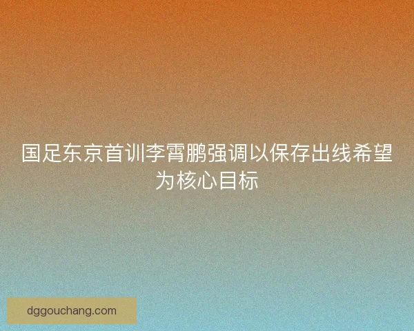 国足东京首训李霄鹏强调以保存出线希望为核心目标